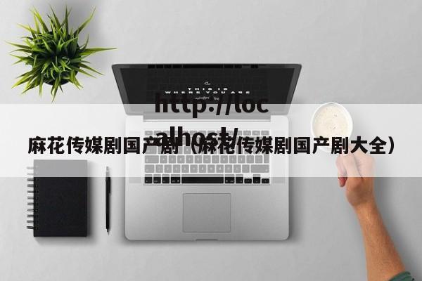 麻花传媒剧国产剧（麻花传媒剧国产剧大全）