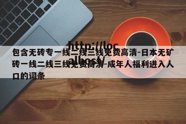 包含无砖专一线二线三线免费高清-日本无矿砖一线二线三线免费高清-成年人福利进入人口的词条